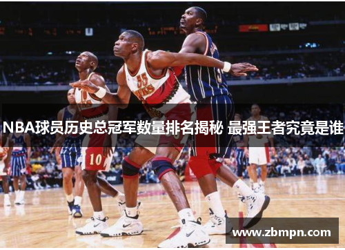 NBA球员历史总冠军数量排名揭秘 最强王者究竟是谁